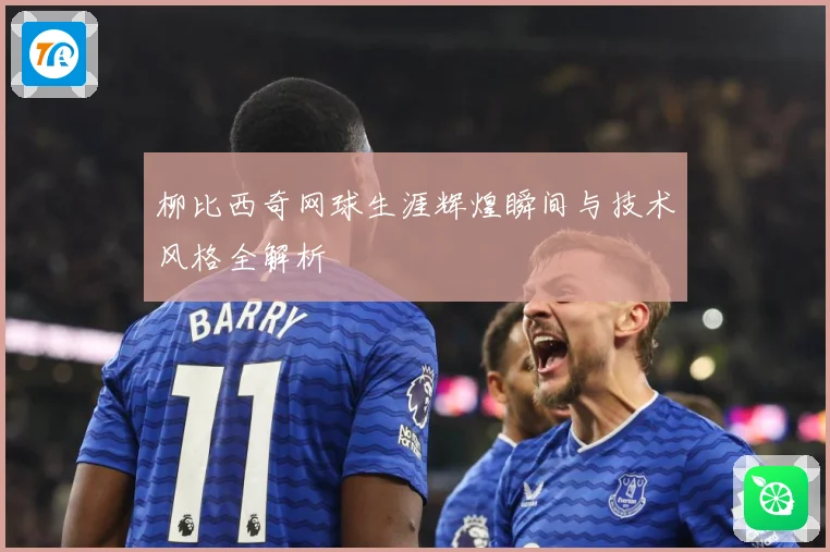 柳比西奇网球生涯辉煌瞬间与技术风格全解析