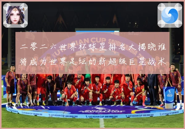 二零二六世界杯球星排名大揭晓谁将成为世界足坛的新超级巨星战术观察