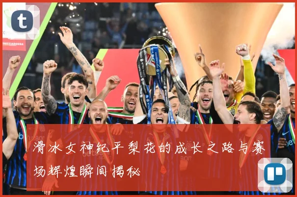 滑冰女神纪平梨花的成长之路与赛场辉煌瞬间揭秘