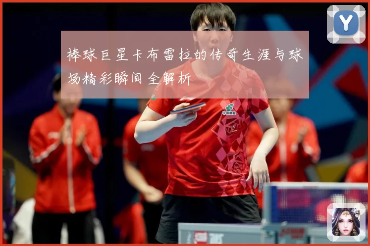 棒球巨星卡布雷拉的传奇生涯与球场精彩瞬间全解析