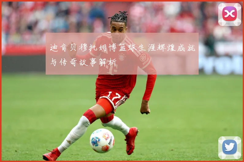 迪肯贝穆托姆博篮球生涯辉煌成就与传奇故事解析