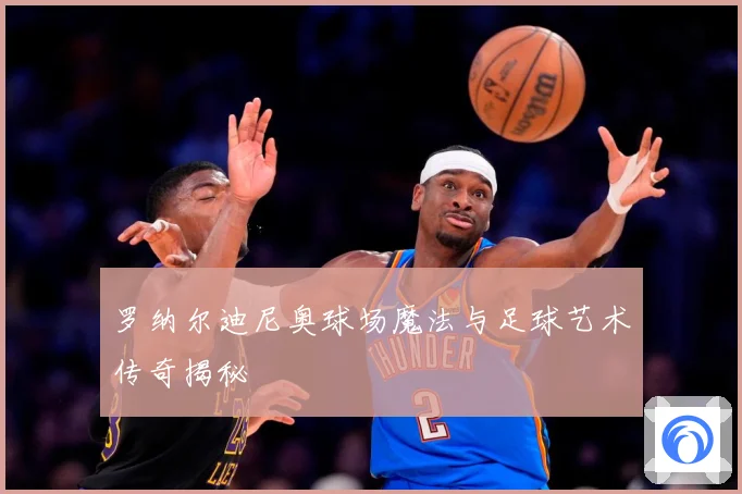 罗纳尔迪尼奥球场魔法与足球艺术传奇揭秘