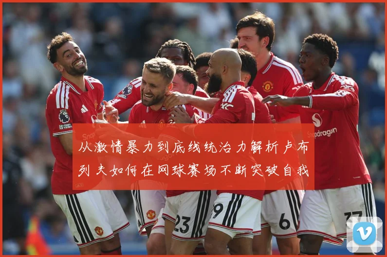 从激情暴力到底线统治力解析卢布列夫如何在网球赛场不断突破自我极限之路