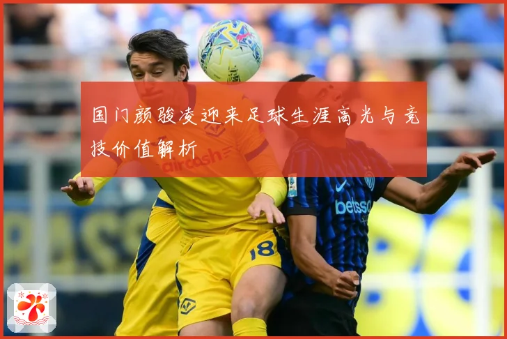 国门颜骏凌迎来足球生涯高光与竞技价值解析