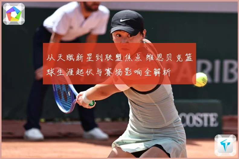 从天赋新星到联盟焦点 维恩贝克篮球生涯起伏与赛场影响全解析