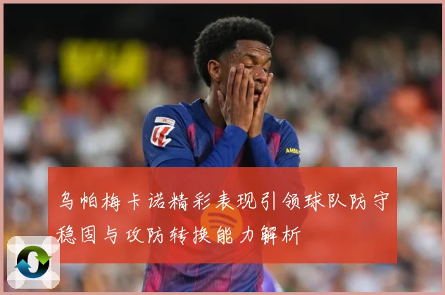 乌帕梅卡诺精彩表现引领球队防守稳固与攻防转换能力解析