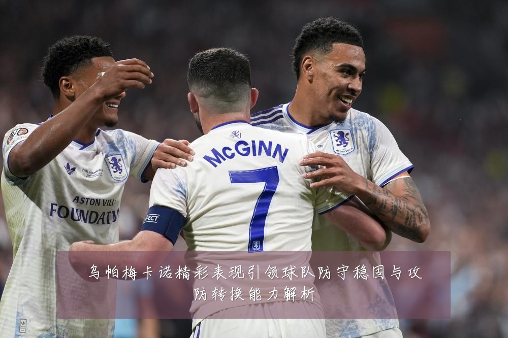 乌帕梅卡诺精彩表现引领球队防守稳固与攻防转换能力解析