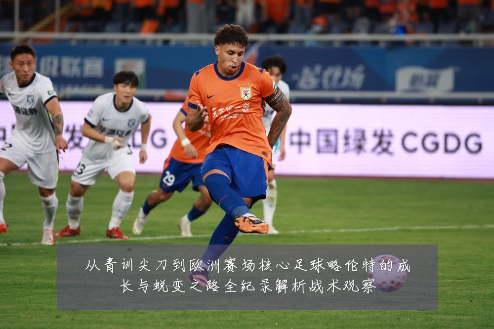 从青训尖刀到欧洲赛场核心足球略伦特的成长与蜕变之路全纪录解析战术观察