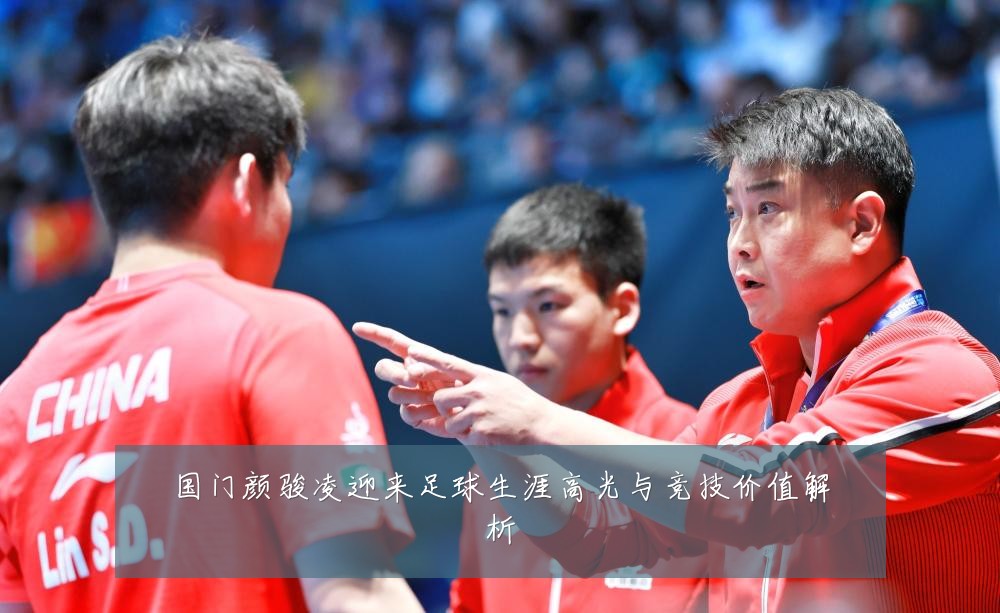 国门颜骏凌迎来足球生涯高光与竞技价值解析