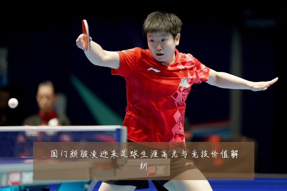 国门颜骏凌迎来足球生涯高光与竞技价值解析