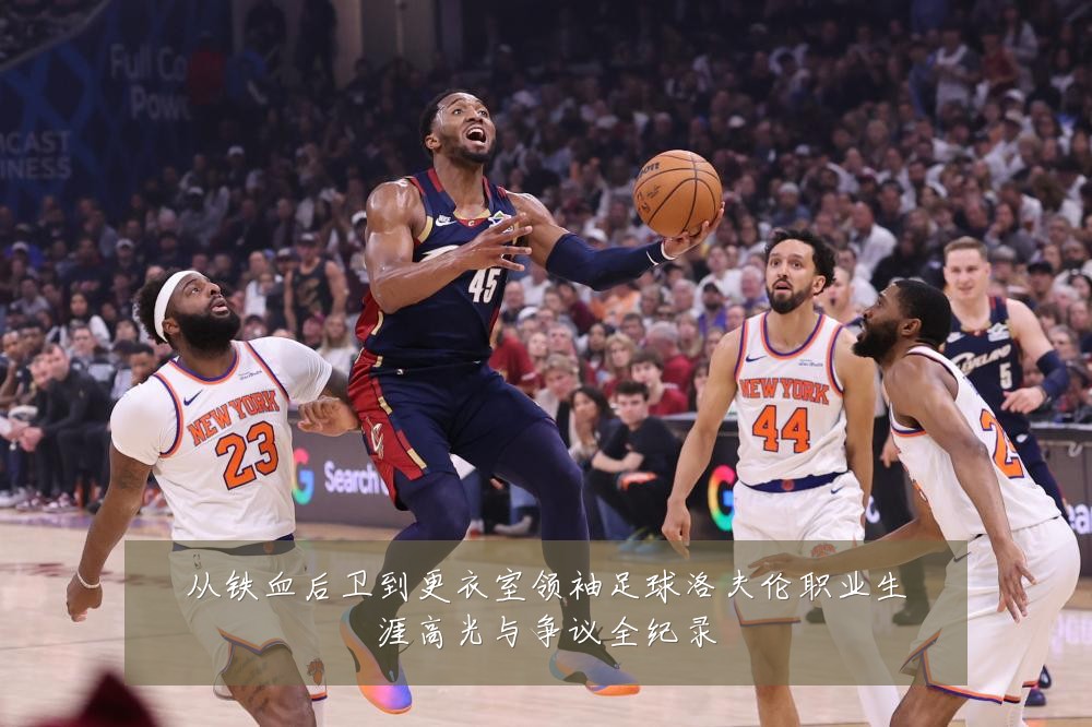 从铁血后卫到更衣室领袖足球洛夫伦职业生涯高光与争议全纪录