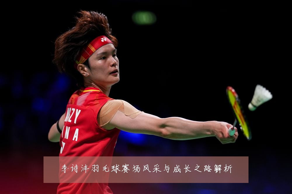 李诗沣羽毛球赛场风采与成长之路解析